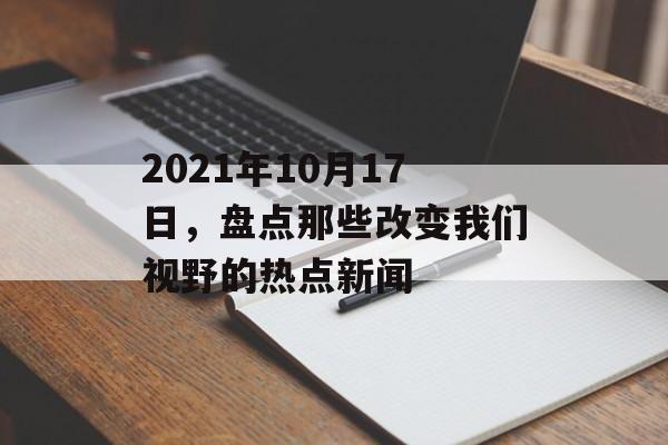 2021年10月17日,盘点那些改变我们视野的热点新闻 2021年10月17日,盘点那些改变我们视野的热点新闻