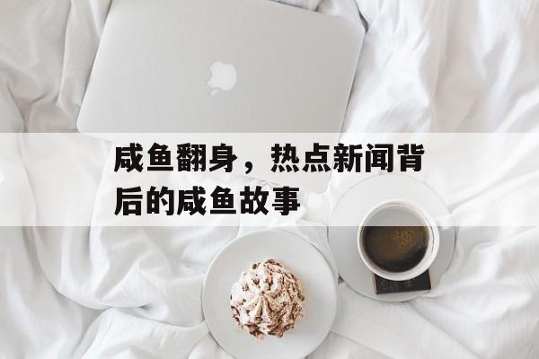 咸鱼翻身，热点新闻背后的咸鱼故事