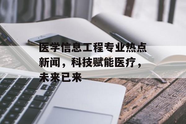 医学信息工程专业热点新闻,科技赋能医疗,未来已来 医学信息工程专业热点新闻,科技赋能医疗,未来已来