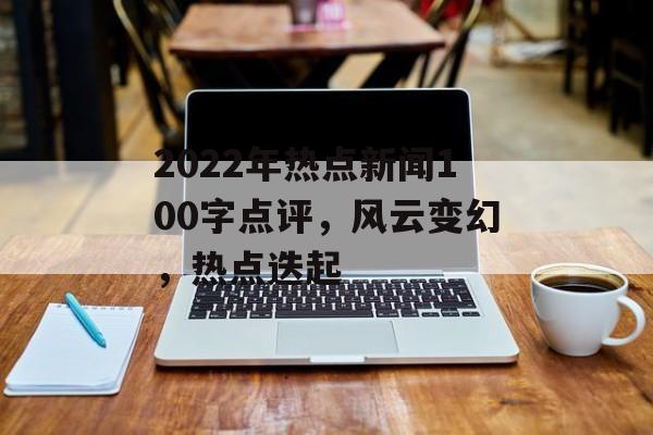 2022年热点新闻100字点评,风云变幻,热点迭起 2022年热点新闻100字点评,风云变幻,热点迭起