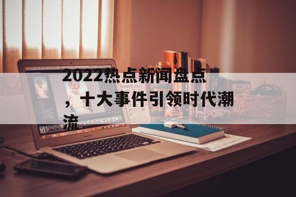 2022热点新闻盘点，十大事件引领时代潮流