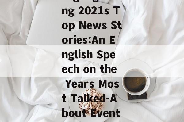 Highlighting 2021s Top News Stories:An English Speech on the Years Most Talked-About Events Highlighting 2021s Top News Stories:An English Speech on the Years Most Talked-About Events
