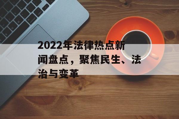 2022年法律热点新闻盘点,聚焦民生、法治与变革 2022年法律热点新闻盘点,聚焦民生、法治与变革