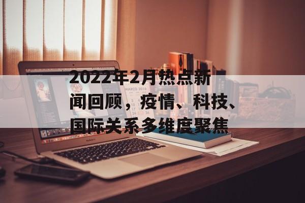 2022年2月热点新闻回顾,疫情、科技、国际关系多维度聚焦 2022年2月热点新闻回顾,疫情、科技、国际关系多维度聚焦