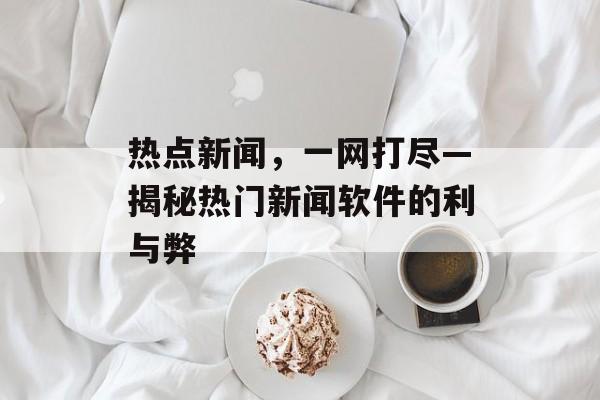 热点新闻，一网打尽—揭秘热门新闻软件的利与弊