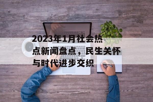 2023年1月社会热点新闻盘点，民生关怀与时代进步交织