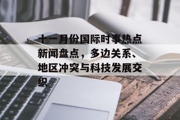 十一月份国际时事热点新闻盘点,多边关系、地区冲突与科技发展交织 十一月份国际时事热点新闻盘点,多边关系、地区冲突与科技发展交织