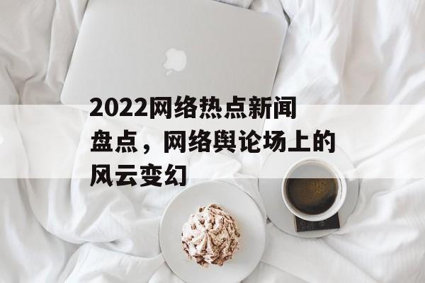 2022网络热点新闻盘点,网络舆论场上的风云变幻 2022网络热点新闻盘点,网络舆论场上的风云变幻