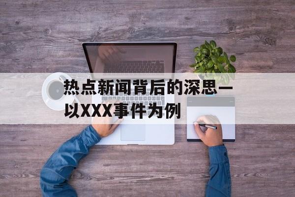 热点新闻背后的深思—以XXX事件为例 热点新闻背后的深思—以XXX事件为例