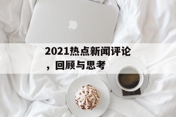 2021热点新闻评论,回顾与思考 2021热点新闻评论,回顾与思考