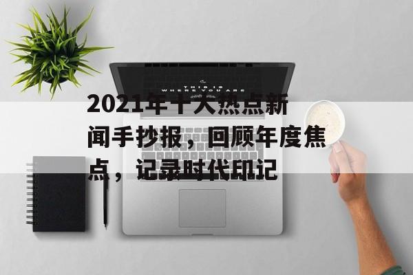 2021年十大热点新闻手抄报,回顾年度焦点,记录时代印记 2021年十大热点新闻手抄报,回顾年度焦点,记录时代印记