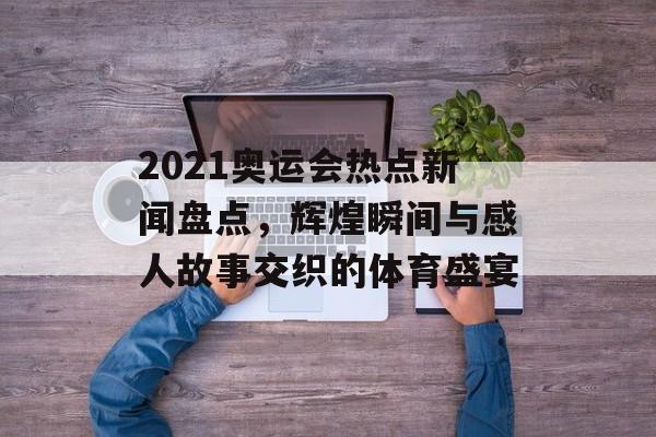 2021奥运会热点新闻盘点,辉煌瞬间与感人故事交织的体育盛宴 2021奥运会热点新闻盘点,辉煌瞬间与感人故事交织的体育盛宴