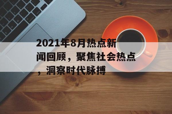 2021年8月热点新闻回顾,聚焦社会热点,洞察时代脉搏 2021年8月热点新闻回顾,聚焦社会热点,洞察时代脉搏