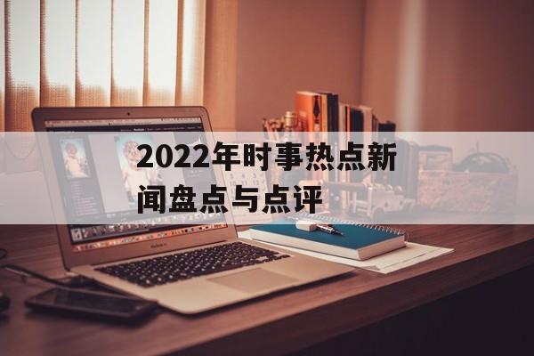 2022年时事热点新闻盘点与点评 2022年时事热点新闻盘点与点评