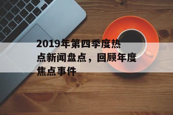 2019年第四季度热点新闻盘点,回顾年度焦点事件 2019年第四季度热点新闻盘点,回顾年度焦点事件
