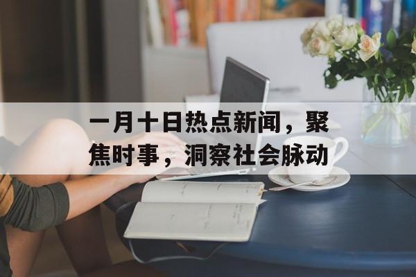 一月十日热点新闻,聚焦时事,洞察社会脉动 一月十日热点新闻,聚焦时事,洞察社会脉动