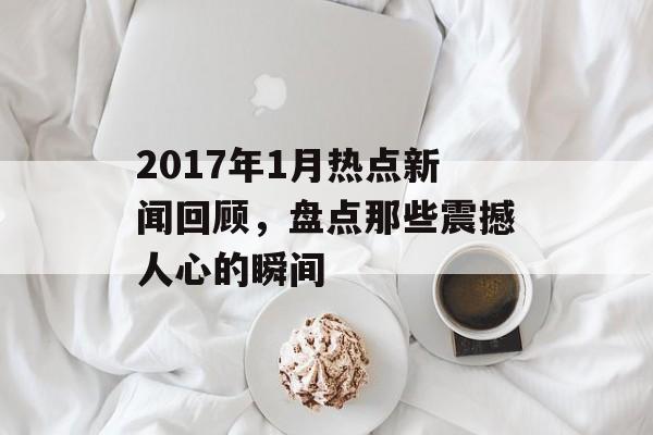 2017年1月热点新闻回顾,盘点那些震撼人心的瞬间 2017年1月热点新闻回顾,盘点那些震撼人心的瞬间