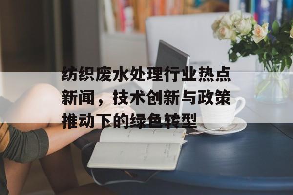 纺织废水处理行业热点新闻,技术创新与政策推动下的绿色转型 纺织废水处理行业热点新闻,技术创新与政策推动下的绿色转型