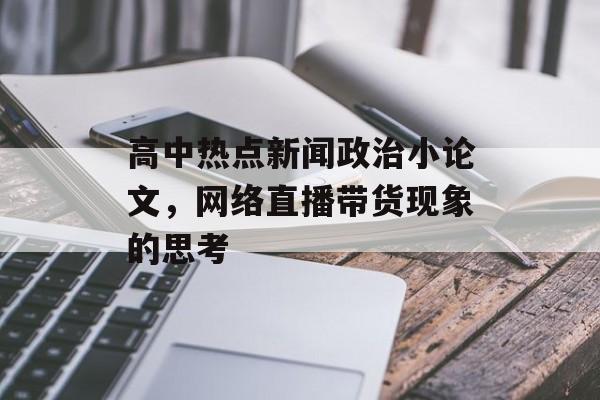 高中热点新闻政治小论文,网络直播带货现象的思考 高中热点新闻政治小论文,网络直播带货现象的思考