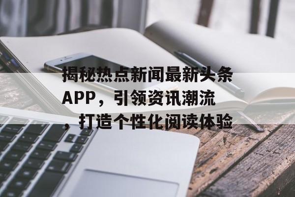 揭秘热点新闻最新头条APP,引领资讯潮流,打造个性化阅读体验 揭秘热点新闻最新头条APP,引领资讯潮流,打造个性化阅读体验