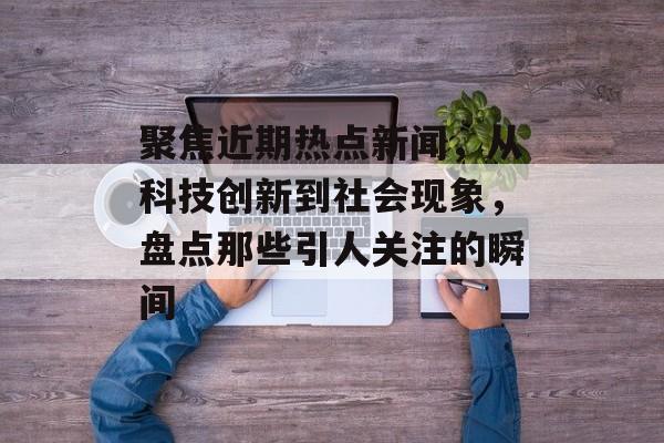 聚焦近期热点新闻,从科技创新到社会现象,盘点那些引人关注的瞬间 聚焦近期热点新闻,从科技创新到社会现象,盘点那些引人关注的瞬间
