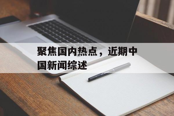 聚焦国内热点,近期中国新闻综述 聚焦国内热点,近期中国新闻综述