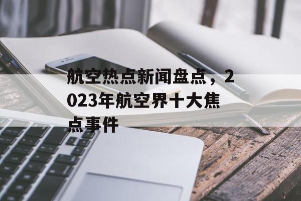 航空热点新闻盘点，2023年航空界十大焦点事件