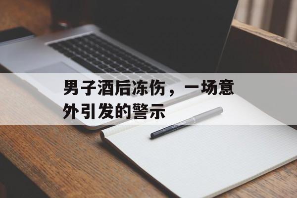 男子酒后冻伤，一场意外引发的警示