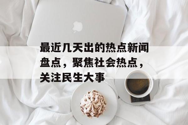 最近几天出的热点新闻盘点,聚焦社会热点,关注民生大事 最近几天出的热点新闻盘点,聚焦社会热点,关注民生大事