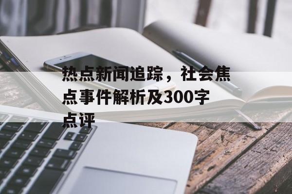热点新闻追踪,社会焦点事件解析及300字点评 热点新闻追踪,社会焦点事件解析及300字点评