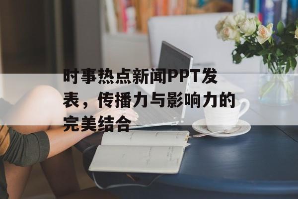 时事热点新闻PPT发表，传播力与影响力的完美结合