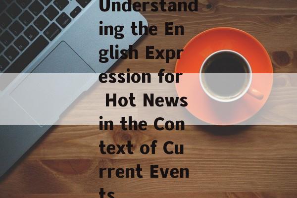 Understanding the English Expression for Hot News in the Context of Current Events Understanding the English Expression for Hot News in the Context of Current Events