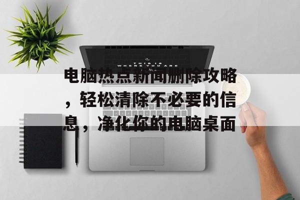 电脑热点新闻删除攻略,轻松清除不必要的信息,净化你的电脑桌面 电脑热点新闻删除攻略,轻松清除不必要的信息,净化你的电脑桌面