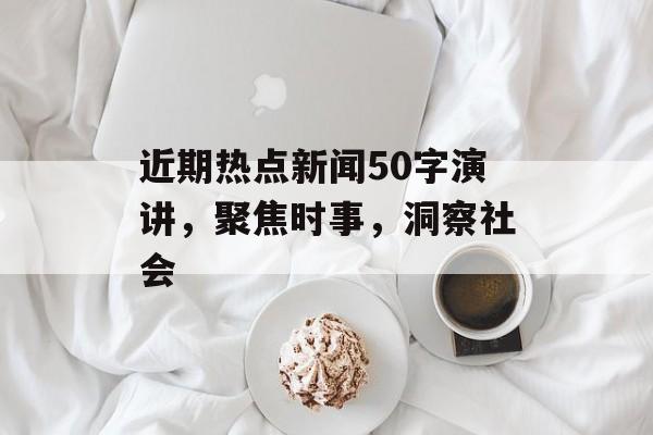 近期热点新闻50字演讲,聚焦时事,洞察社会 近期热点新闻50字演讲,聚焦时事,洞察社会