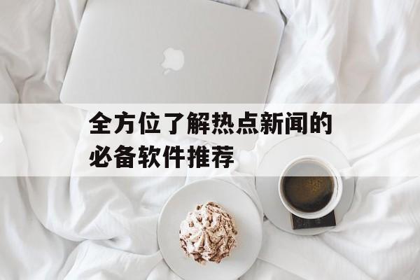 全方位了解热点新闻的必备软件推荐