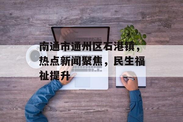 南通市通州区石港镇,热点新闻聚焦,民生福祉提升 南通市通州区石港镇,热点新闻聚焦,民生福祉提升