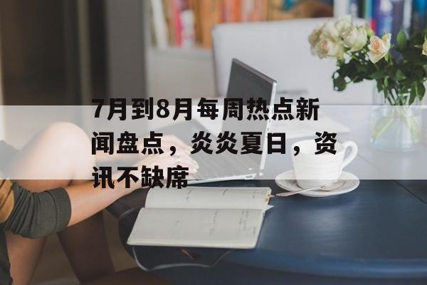 7月到8月每周热点新闻盘点,炎炎夏日,资讯不缺席 7月到8月每周热点新闻盘点,炎炎夏日,资讯不缺席