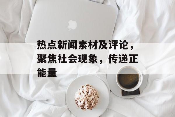 热点新闻素材及评论,聚焦社会现象,传递正能量 热点新闻素材及评论,聚焦社会现象,传递正能量