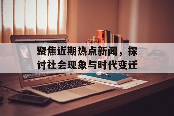 聚焦近期热点新闻,探讨社会现象与时代变迁 聚焦近期热点新闻,探讨社会现象与时代变迁