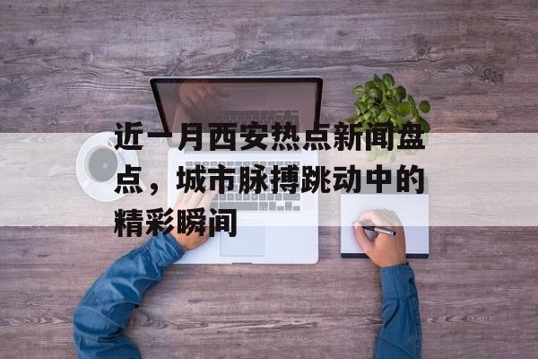 近一月西安热点新闻盘点,城市脉搏跳动中的精彩瞬间 近一月西安热点新闻盘点,城市脉搏跳动中的精彩瞬间