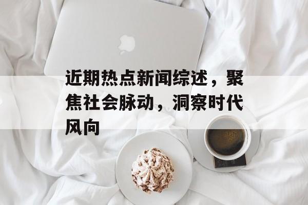 近期热点新闻综述,聚焦社会脉动,洞察时代风向 近期热点新闻综述,聚焦社会脉动,洞察时代风向