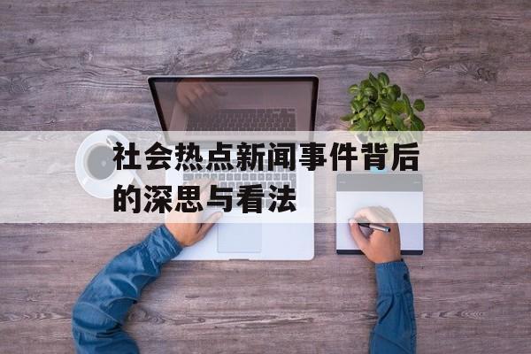 社会热点新闻事件背后的深思与看法 社会热点新闻事件背后的深思与看法