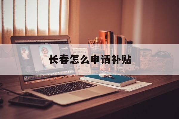 长春怎么申请补贴 长春怎么申请补贴