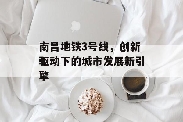 南昌地铁3号线,创新驱动下的城市发展新引擎 南昌地铁3号线,创新驱动下的城市发展新引擎