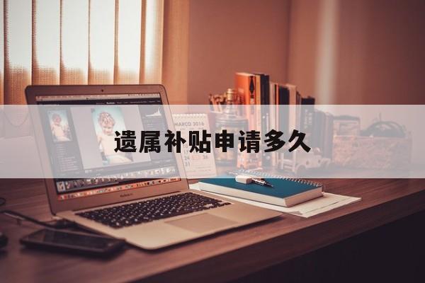 遗属补贴申请多久 遗属补贴申请多久