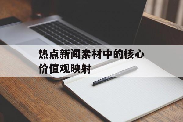 热点新闻素材中的核心价值观映射 热点新闻素材中的核心价值观映射