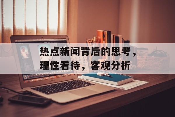 热点新闻背后的思考,理性看待,客观分析 热点新闻背后的思考,理性看待,客观分析