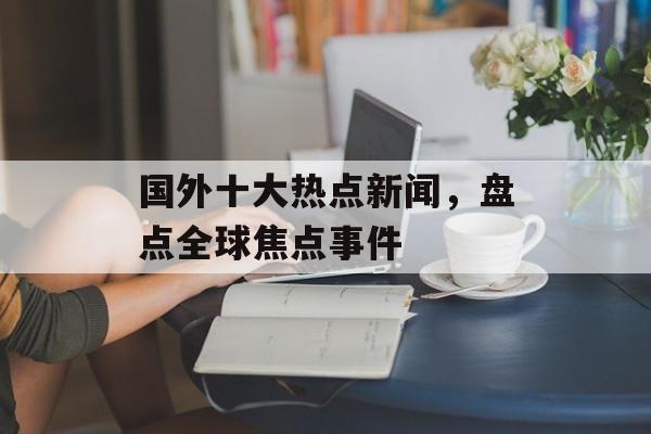 国外十大热点新闻,盘点全球焦点事件 国外十大热点新闻,盘点全球焦点事件