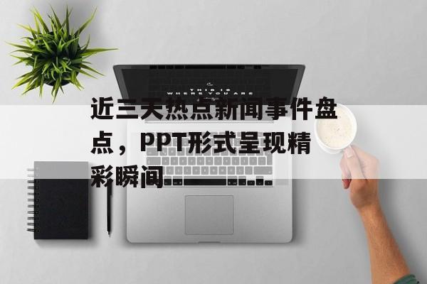 近三天热点新闻事件盘点,PPT形式呈现精彩瞬间 近三天热点新闻事件盘点,PPT形式呈现精彩瞬间
