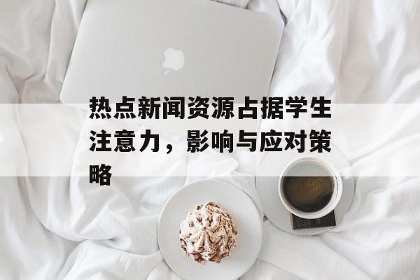 热点新闻资源占据学生注意力,影响与应对策略 热点新闻资源占据学生注意力,影响与应对策略